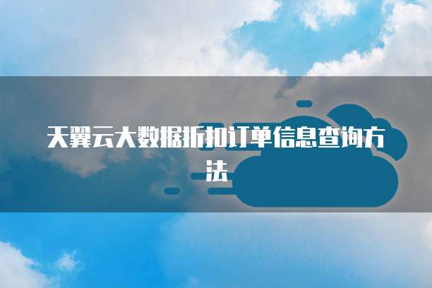 天翼云大数据折扣订单信息查询方法