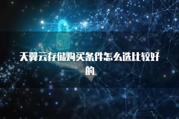 天翼云存储购买条件怎么选比较好的