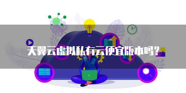 天翼云虚拟私有云便宜版本吗?