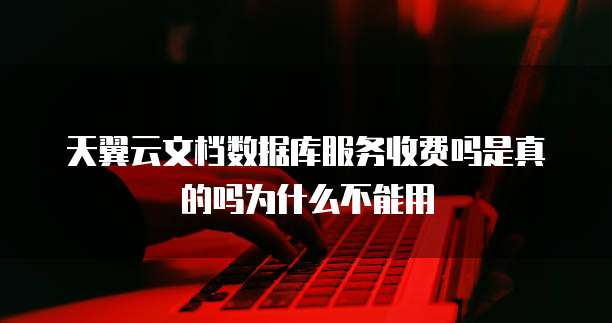 天翼云文档数据库服务收费吗是真的吗为什么不能用