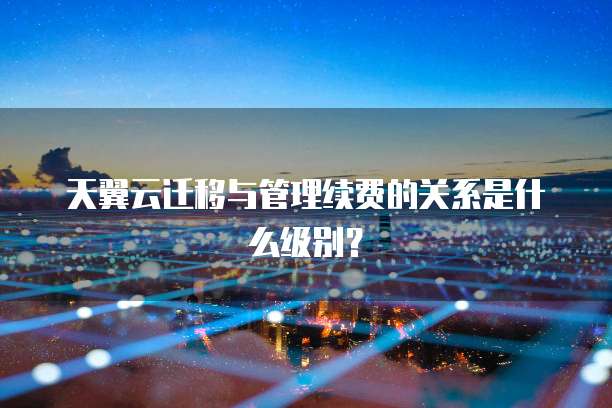 天翼云迁移与管理续费的关系是什么级别?