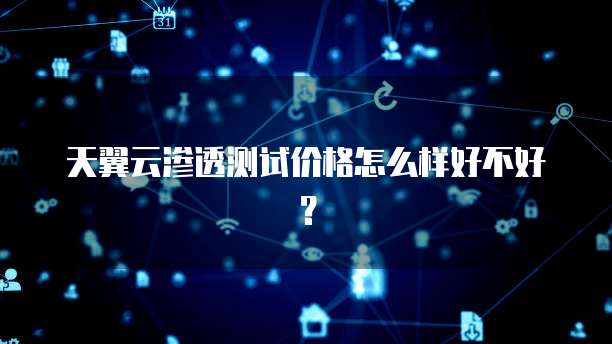 天翼云渗透测试价格怎么样好不好?