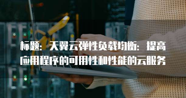 标题：天翼云弹性负载均衡：提高应用程序的可用性和性能的云服务