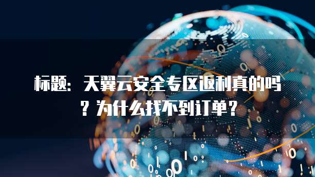 标题:天翼云安全专区返利真的吗?为什么找不到订单?