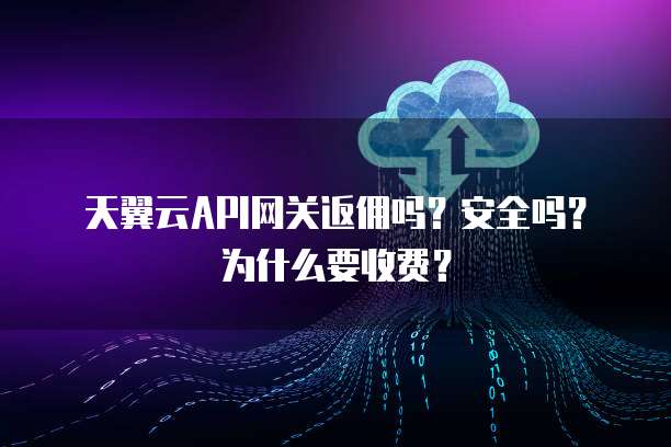 天翼云API网关返佣吗?安全吗?为什么要收费?
