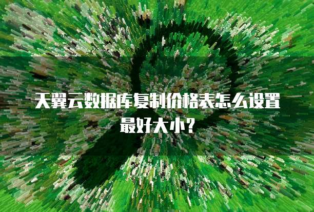 天翼云数据库复制价格表怎么设置最好大小?