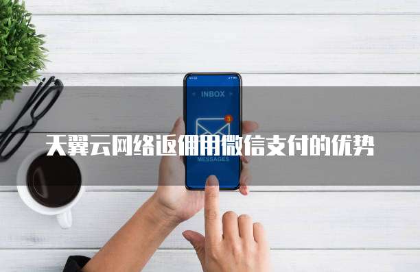 天翼云网络返佣用微信支付的优势