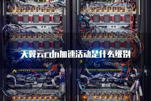 天翼云cdn加速活动是什么级别