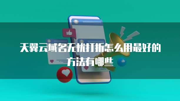天翼云域名无忧打折怎么用最好的方法有哪些