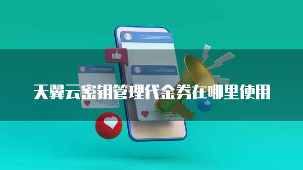 天翼云密钥管理代金券在哪里使用