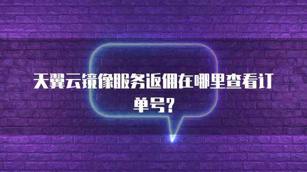 天翼云镜像服务返佣在哪里查看订单号?