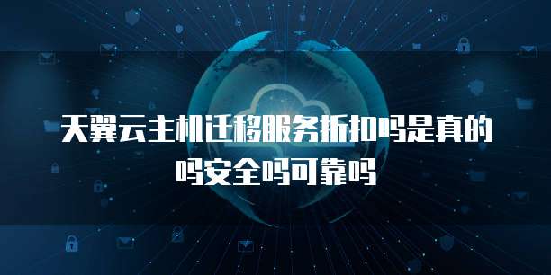 天翼云主机迁移服务折扣吗是真的吗安全吗可靠吗