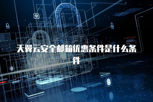 天翼云安全邮箱优惠条件是什么条件