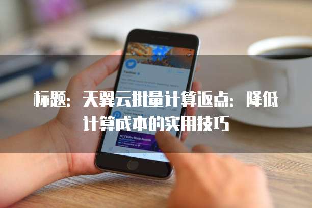 标题:天翼云批量计算返点:降低计算成本的实用技巧
