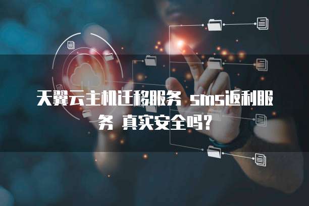  天翼云主机迁移服务 sms返利服务 真实安全吗？