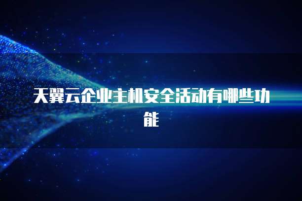 天翼云企业主机安全活动有哪些功能