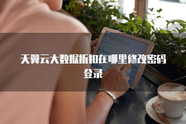 天翼云大数据折扣在哪里修改密码登录