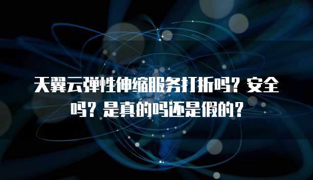 天翼云弹性伸缩服务打折吗?安全吗?是真的吗还是假的?