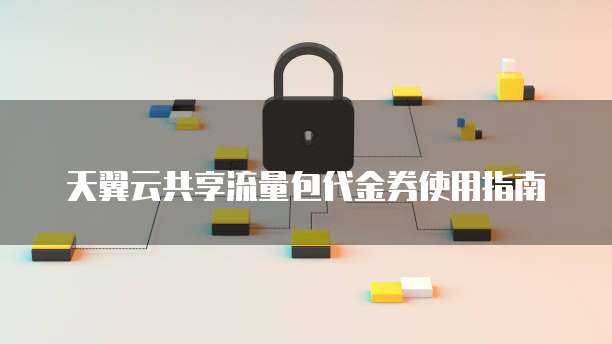 天翼云共享流量包代金券使用指南