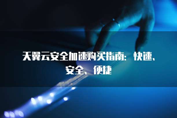 天翼云安全加速购买指南:快速、安全、便捷
