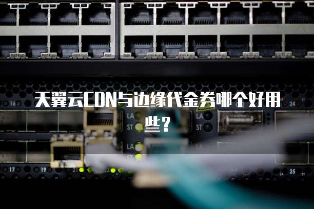 天翼云CDN与边缘代金券哪个好用些?