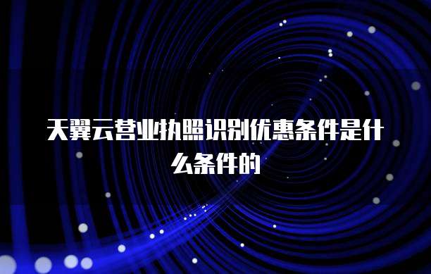 天翼云营业执照识别优惠条件是什么条件的