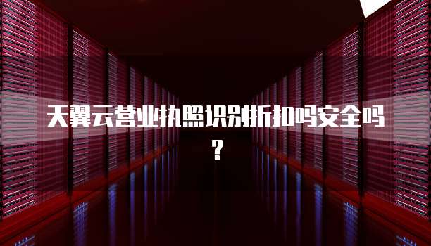 天翼云营业执照识别折扣吗安全吗?