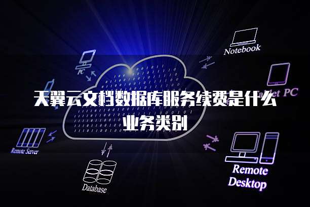 天翼云文档数据库服务续费是什么业务类别