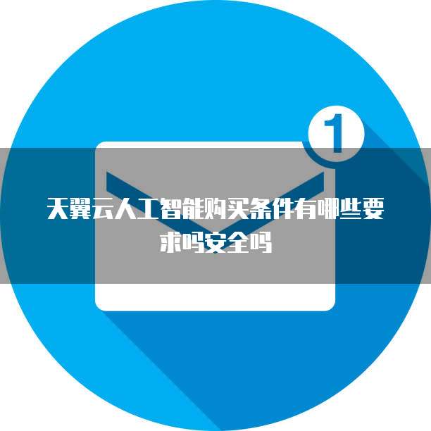 天翼云人工智能购买条件有哪些要求吗安全吗