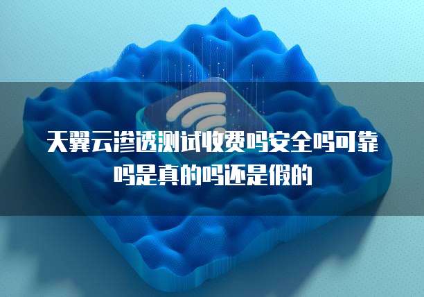 天翼云渗透测试收费吗安全吗可靠吗是真的吗还是假的