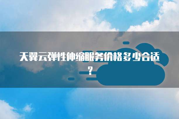 天翼云弹性伸缩服务价格多少合适?