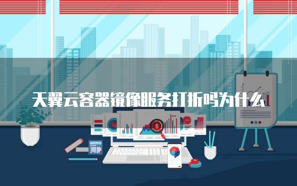 天翼云容器镜像服务打折吗为什么