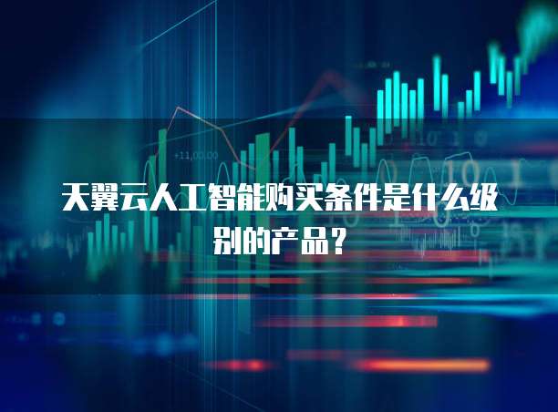 天翼云人工智能购买条件是什么级别的产品?