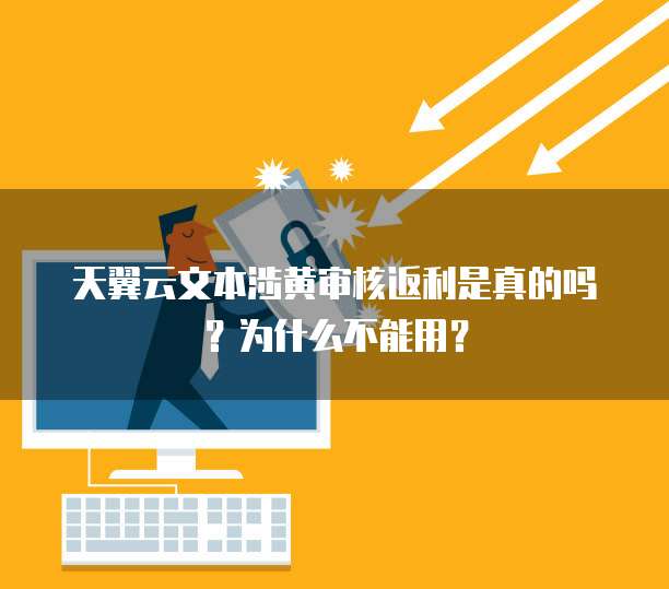 天翼云文本涉黄审核返利是真的吗?为什么不能用?