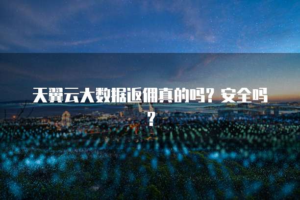 天翼云大数据返佣真的吗?安全吗?