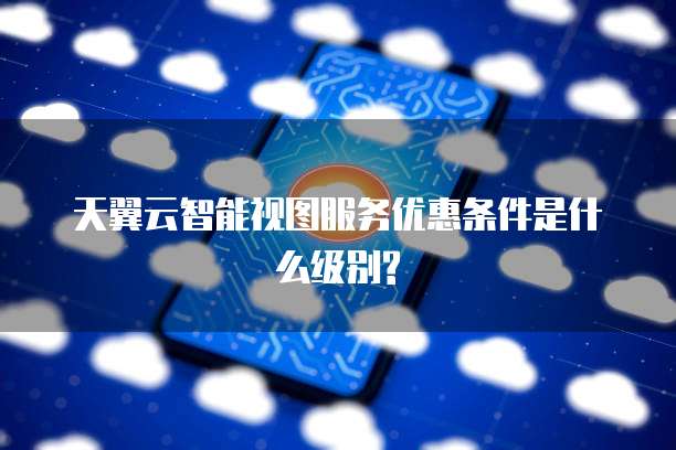 天翼云智能视图服务优惠条件是什么级别?
