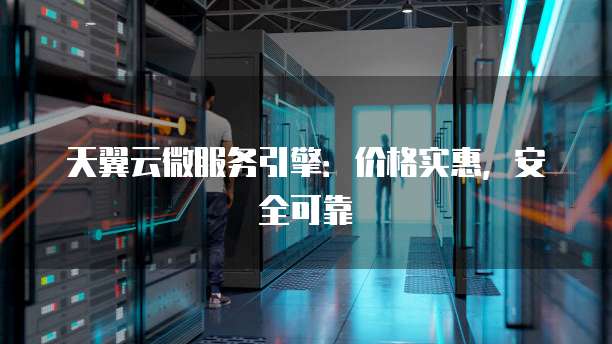 天翼云微服务引擎:价格实惠,安全可靠