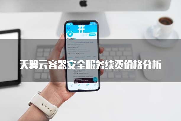 天翼云容器安全服务续费价格分析