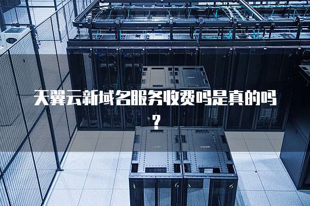 天翼云新域名服务收费吗是真的吗?