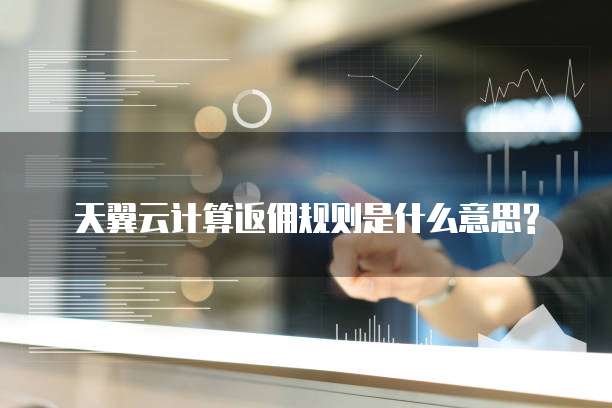 天翼云计算返佣规则是什么意思?
