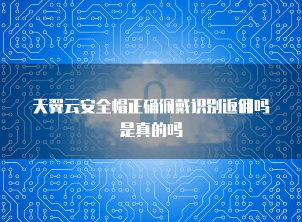 天翼云安全帽正确佩戴识别返佣吗是真的吗