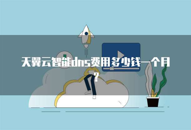 天翼云智能dns费用多少钱一个月?