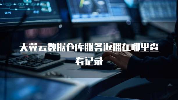 天翼云数据仓库服务返佣在哪里查看记录