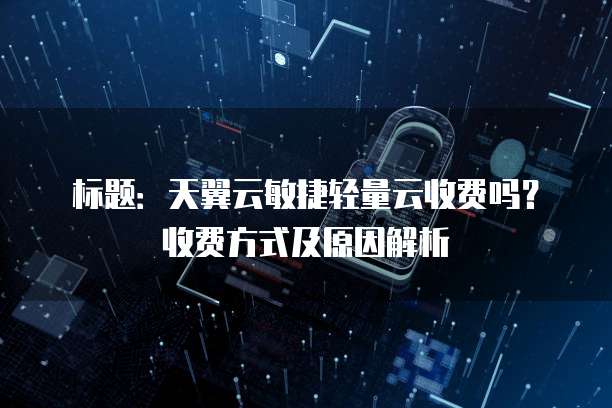 标题：天翼云敏捷轻量云收费吗？收费方式及原因解析

