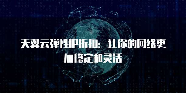 天翼云弹性IP折扣:让你的网络更加稳定和灵活