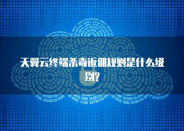 天翼云终端杀毒返佣规则是什么级别?