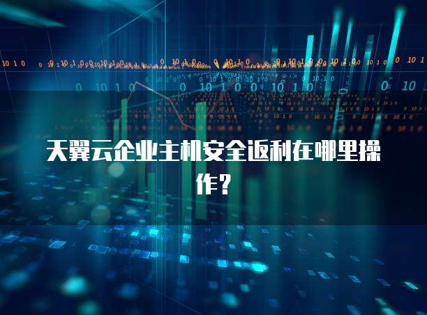 天翼云企业主机安全返利在哪里操作?