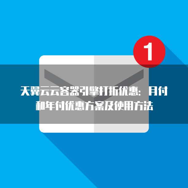 天翼云云容器引擎打折优惠：月付和年付优惠方案及使用方法