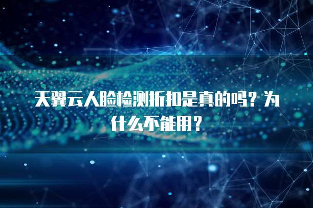 天翼云人脸检测折扣是真的吗?为什么不能用?