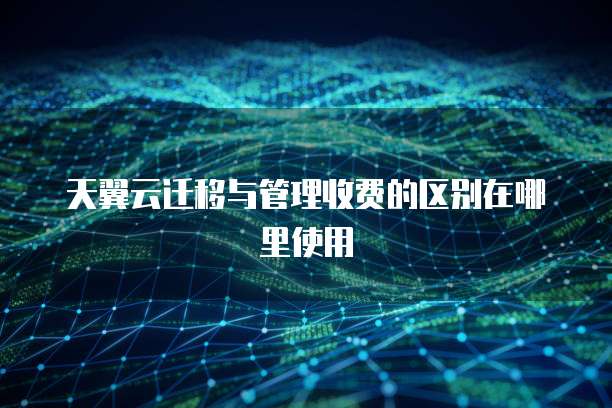 天翼云迁移与管理收费的区别在哪里使用
